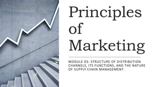 Principles
of
Marketing
MODULE 03: STRUCTURE OF DISTRIBUTION
CHANNELS, ITS FUNCTIONS, AND THE NATURE
OF SUPPLY CHAIN MANAGEMENT.
 