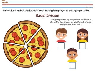 Panuto: Surrin mabuti ang larawan. Isulat mo ang iyong sagot sa loob ng mga kahon.
©DocSh
e
Q4-
Week6
Basic Division
Kung ang pizza ay may anim na hiwa o
slice. Tig-ilan dapat ang tatlong bata na
maghahati-hati nito?
 