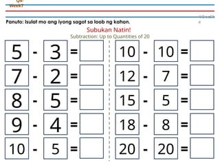 Panuto: Isulat mo ang iyong sagot sa loob ng kahon.
©DocSh
e
Q4-
Week7
5 3
- =
Subtraction: Up to Quantities of 20
7 2
- =
8 5
- =
9 4
- =
10 5
- =
Subukan Natin!
10 10
- =
12 7
- =
15 5
- =
18 8
- =
20 20
- =
 
