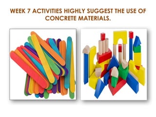 WEEK 7 ACTIVITIES HIGHLY SUGGEST THE USE OF
CONCRETE MATERIALS.
 