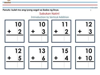 Panuto: Isulat mo ang iyong sagot sa ibaba ng linya.
©DocSh
e
Q4-
Week8
10
2
+
10
3
+
11
2
+
12
3
+
12
5
+
13
6
+
15
4
+
10
10
+
Introduction to Vertical Addition
Subukan Natin!
 