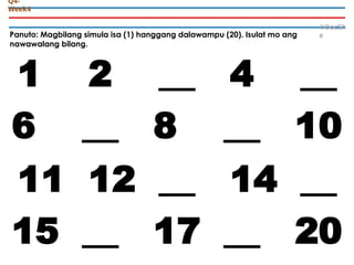 Panuto: Magbilang simula isa (1) hanggang dalawampu (20). Isulat mo ang
nawawalang bilang.
©DocSh
e
Q4-
Week4
1 2 __ 4 __
6 __ 8 __ 10
11 12 __ 14 __
15 __ 17 __ 20
 
