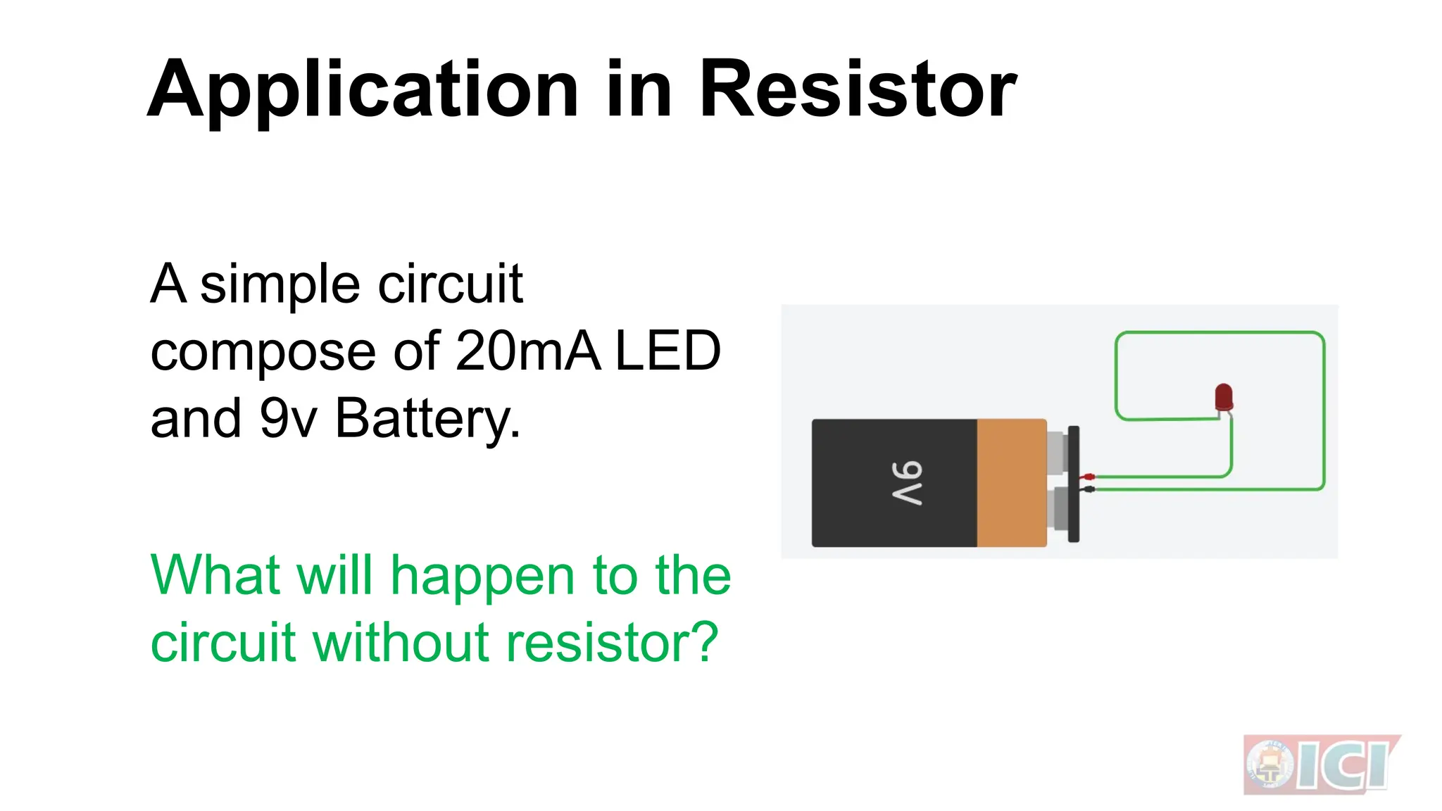 Application in Resistor
A simple circuit
compose of 20mA LED
and 9v Battery.
What will happen to the
circuit without resistor?
 