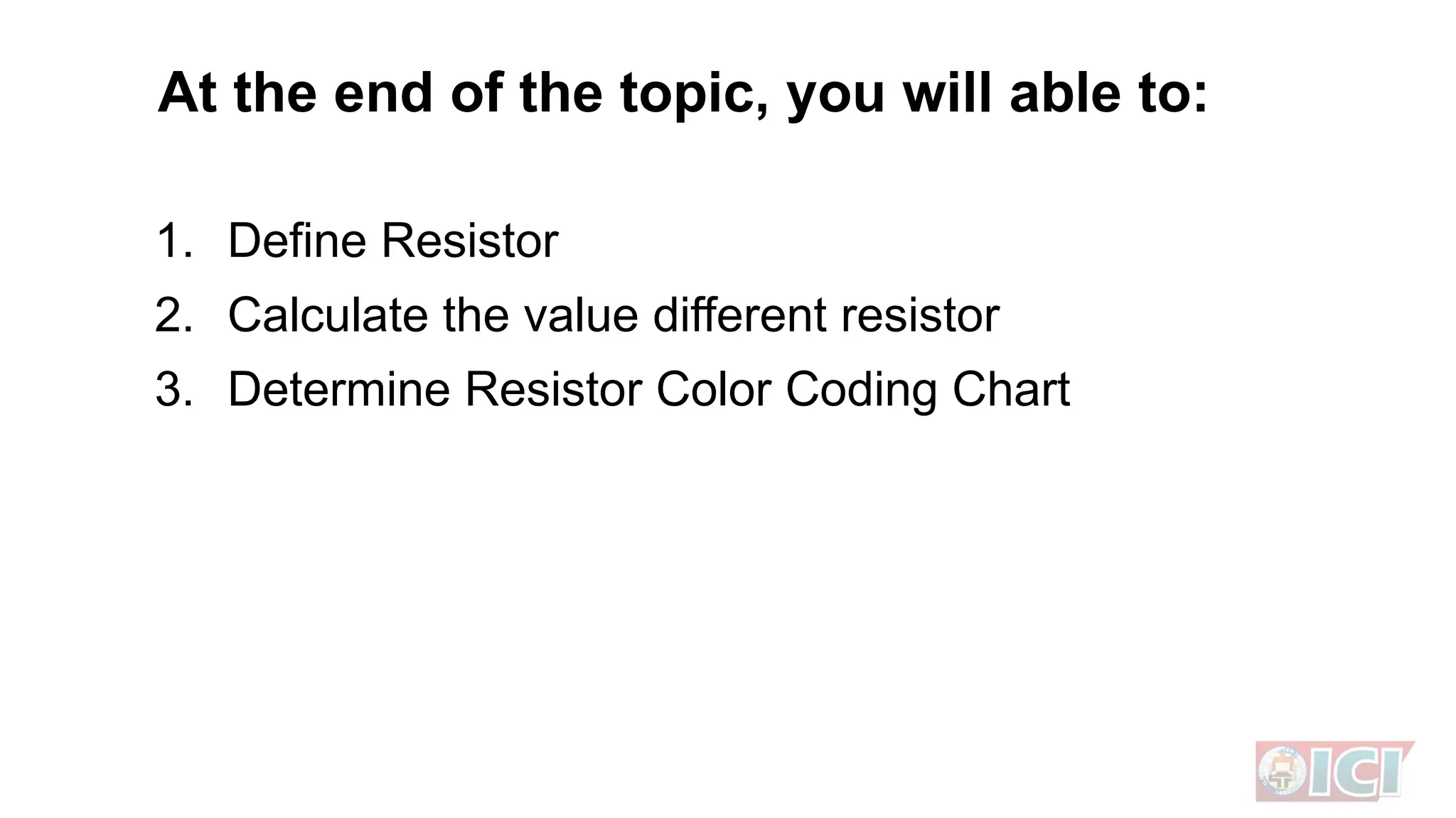 At the end of the topic, you will able to:
1. Define Resistor
2. Calculate the value different resistor
3. Determine Resistor Color Coding Chart
 