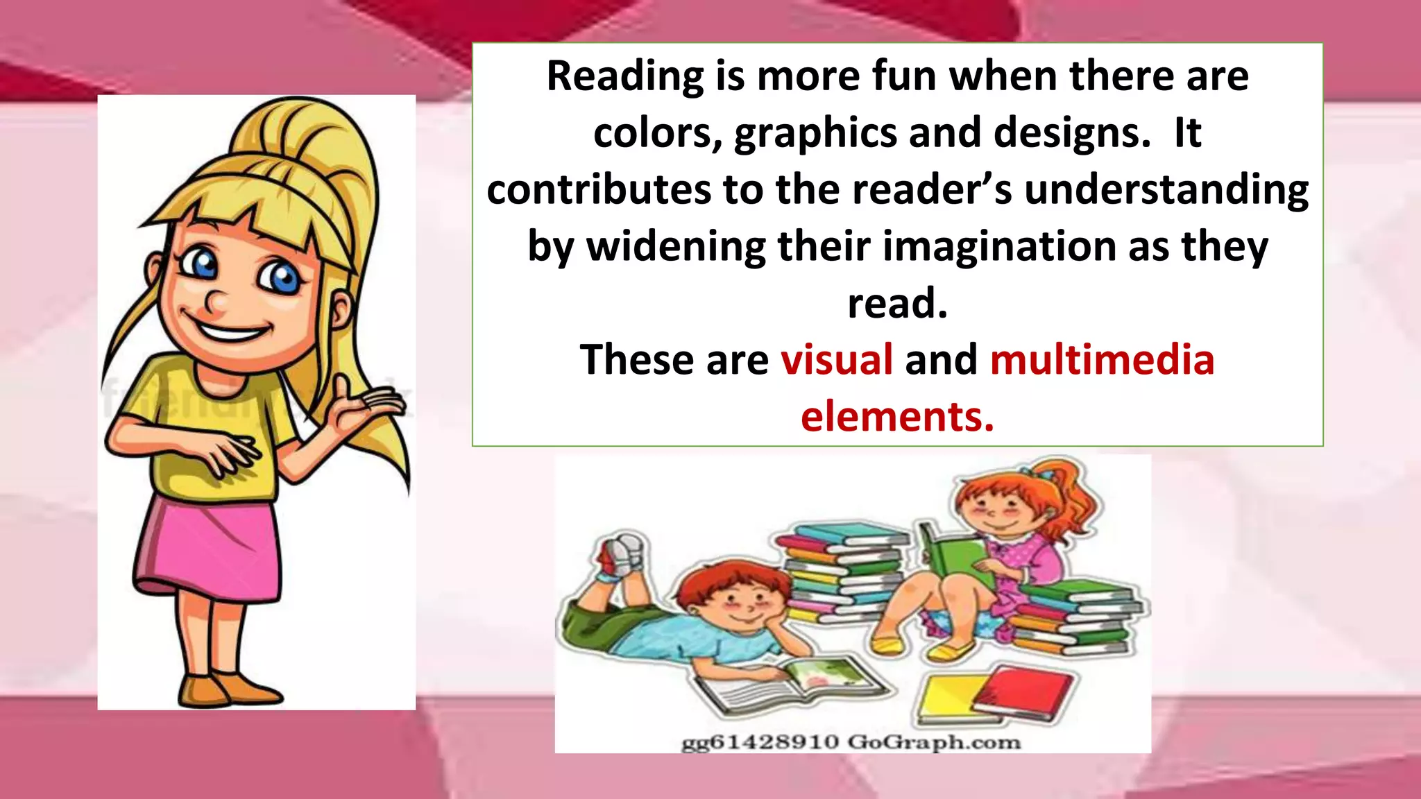 Reading is more fun when there are
colors, graphics and designs. It
contributes to the reader’s understanding
by widening their imagination as they
read.
These are visual and multimedia
elements.
 