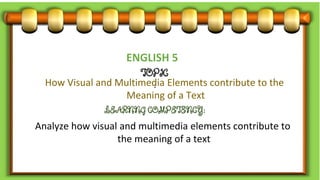 ENGLISH 5
TOPIC
:
How Visual and Multimedia Elements contribute to the
Meaning of a Text
LEARNNG COMPETENCY:
Analyze how visual and multimedia elements contribute to
the meaning of a text
 