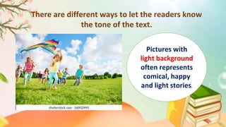 There are different ways to let the readers know
the tone of the text.
Pictures with
light background
often represents
comical, happy
and light stories.
 