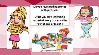 Do you love reading stories
with pictures?
Or do you love listening a
recorded story of a novel in
your phone or tablet ?
 
