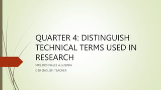 QUARTER 4: DISTINGUISH
TECHNICAL TERMS USED IN
RESEARCH
MRS.DONNALEE A.GUERRA
G10 ENGLISH TEACHER
 