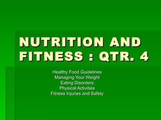NUTRITION AND FITNESS : QTR. 4 Healthy Food Guidelines Managing Your Weight Eating Disorders Physical Activities Fitness Injuries and Safety 