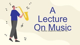 A
Lecture
On Music
By: Teacher Josephine Louise M. Tan
 