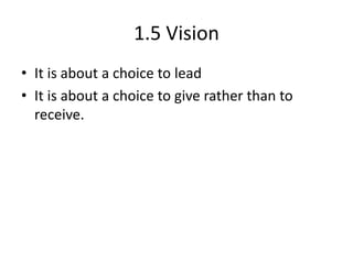 1.5 Vision
• It is about a choice to lead
• It is about a choice to give rather than to
receive.

 