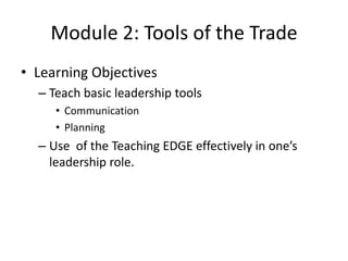 Module 2: Tools of the Trade
• Learning Objectives
– Teach basic leadership tools
• Communication
• Planning

– Use of the Teaching EDGE effectively in one’s
leadership role.

 