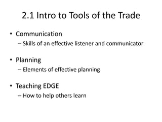 2.1 Intro to Tools of the Trade
• Communication
– Skills of an effective listener and communicator

• Planning
– Elements of effective planning

• Teaching EDGE
– How to help others learn

 