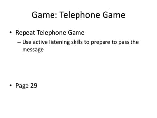Game: Telephone Game
• Repeat Telephone Game
– Use active listening skills to prepare to pass the
message

• Page 29

 