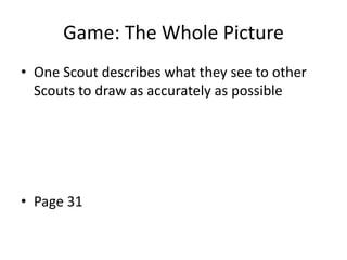 Game: The Whole Picture
• One Scout describes what they see to other
Scouts to draw as accurately as possible

• Page 31

 