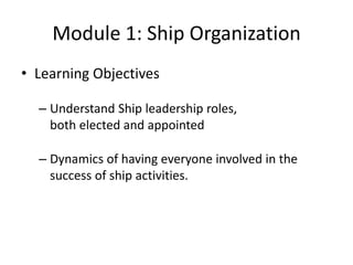 Module 1: Ship Organization
• Learning Objectives
– Understand Ship leadership roles,
both elected and appointed

– Dynamics of having everyone involved in the
success of ship activities.

 