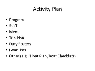 Activity Plan
•
•
•
•
•
•
•

Program
Staff
Menu
Trip Plan
Duty Rosters
Gear Lists
Other (e.g., Float Plan, Boat Checklists)

 