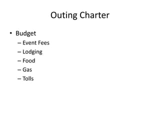 Outing Charter
• Budget
– Event Fees
– Lodging
– Food
– Gas
– Tolls

 