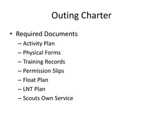 Outing Charter
• Required Documents
– Activity Plan
– Physical Forms
– Training Records
– Permission Slips
– Float Plan
– LNT Plan
– Scouts Own Service

 