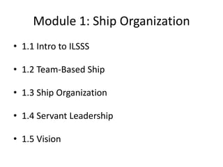Module 1: Ship Organization
• 1.1 Intro to ILSSS
• 1.2 Team-Based Ship

• 1.3 Ship Organization
• 1.4 Servant Leadership

• 1.5 Vision

 