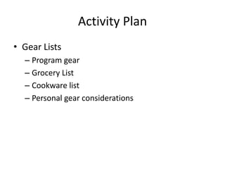 Activity Plan
• Gear Lists
– Program gear
– Grocery List
– Cookware list
– Personal gear considerations

 