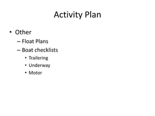 Activity Plan
• Other
– Float Plans
– Boat checklists
• Trailering
• Underway
• Motor

 