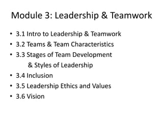 Module 3: Leadership & Teamwork
• 3.1 Intro to Leadership & Teamwork
• 3.2 Teams & Team Characteristics
• 3.3 Stages of Team Development
& Styles of Leadership
• 3.4 Inclusion
• 3.5 Leadership Ethics and Values
• 3.6 Vision

 
