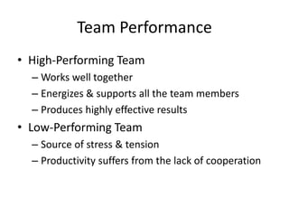 Team Performance
• High-Performing Team
– Works well together
– Energizes & supports all the team members
– Produces highly effective results

• Low-Performing Team
– Source of stress & tension
– Productivity suffers from the lack of cooperation

 