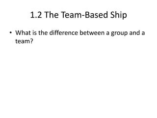 1.2 The Team-Based Ship
• What is the difference between a group and a
team?

 