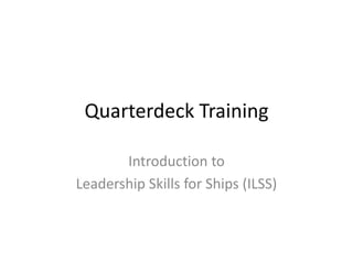 Quarterdeck Training
Introduction to
Leadership Skills for Ships (ILSS)

 