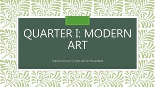 QUARTER I: MODERN
ART
Impressionism: Origins of the Movement
 