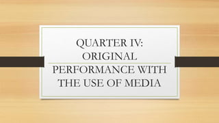 QUARTER IV:
ORIGINAL
PERFORMANCE WITH
THE USE OF MEDIA
 