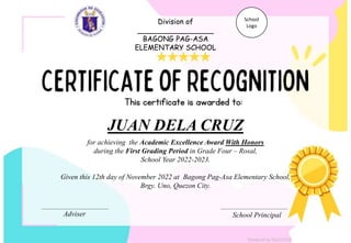 for achieving the Academic Excellence Award With Honors
during the First Grading Period in Grade Four – Rosal,
School Year 2022-2023.
Given this 12th day of November 2022 at Bagong Pag-Asa Elementary School,
Brgy. Uno, Quezon City.
JUAN DELA CRUZ
Adviser School Principal
Division of
_________________
BAGONG PAG-ASA
ELEMENTARY SCHOOL
School
Logo
Designed by DepEdClick