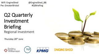 Q2 Quarterly
Investment
Briefing
Regional Investment
Thursday 28th June
@EngineShed_BB
#QIBriefing
Wifi: EngineShed
Pw: GreaterBristol
 