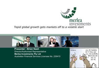 Presenter - Brian Nash
Director/Authorised Representative
Merlea Investments Pty Ltd
Australian Financial Services Licensee No. 226415
Tepid global growth gets markets off to a volatile start
 