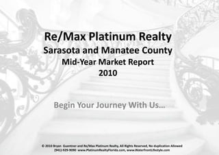Re/Max Platinum RealtySarasota and Manatee CountyMid-Year Market Report2010 Begin Your Journey With Us… © 2010 Bryan  Guentner and Re/Max Platinum Realty, All Rights Reserved, No duplication Allowed (941)-929-9090  www.PlatinumRealtyFlorida.com, www.WaterfrontLifestyle.com 