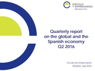 Quarterly report
on the global and the
Spanish economy
Q2 2016
Círculo de Empresarios
Madrid, July 2016
 