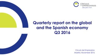 Quarterly report on the global
and the Spanish economy
Q3 2016
Círculo de Empresarios
Madrid, November 2016
 