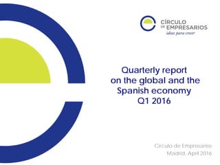 Quarterly report
on the global and the
Spanish economy
Q1 2016
Círculo de Empresarios
Madrid, April 2016
 
