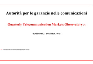 Autorità per le garanzie nelle comunicazioni
Quarterly Telecommunication Markets Observatory (*)
- Updated to 31 December 2012 -
(*) – Data provided by operators and elaborated by Agcom.
 