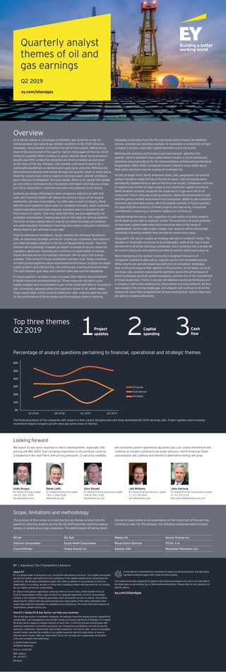 Overview
As it almost always is, oil and gas profitability was driven by crude oil,
refined product and natural gas market conditions in Q2 2019. Oil prices
seesawed, rising steadily during the first half of the quarter, falling during
most of the second half of the quarter, before rising again at the end. North
American supplies (which continue to grow), worries about world economic
growth and OPEC production discipline are driving markets up and down
as the story of the day changes. LNG markets continued to search for a
sustainable equilibrium as demand and supply grow unevenly. Refining and
petrochemical margins held steady through the quarter, albeit at levels below
what the industry had come to expect in previous years. Market conditions
were reflected in companies’ financial results. Returns on capital held steady
as cost control continues to be a focal point and higher oil prices are a hope,
but not an expectation. Cash flow has been and continues to be strong.
Analysts are always interested in what companies intend to do with that
cash, and financial matters will always be a primary focus of the analyst
community. Q2 was no exception. Tax rates were a point of inquiry, along
with the usual questions about plans for dividend increases, share buybacks,
capital expenditure and asset disposal. Investors seem to be keen to see
more return of capital. That may mean that they see less opportunity for
profitable reinvestment. Gearing was also on the radar for several analysts.
The price of more capital returns may be increased leverage and analysts
are understandably interested in learning more about companies’ intentions
about where to get and how to use cash.
From an operational standpoint, equity analysts are intensely focused on
LNG, an important strategic priority for oil and gas companies, but investors
are understandably skeptical in the face of disappointing results. The LNG
markets are increasingly crowded as players scramble to secure resources,
regulatory approvals, financing and customers in expectation of slowing
liquids demand and an increasingly important role for gas in the energy
complex. Time will tell if those investments will bear fruit. Today, investors
are asking hard questions about operational performance, progress on major
capital projects and LNG pricing. LNG pricing was a particularly active topic.
The split between spot sales and contract sales was queried repeatedly.
In recent quarters, oil majors have increased their interest and investment
in North American unconventional oil. Those resources are short cycle,
readily scalable and concentrated in part of the world with little or no political
risk. Uncertainty abounds about the long-term future of oil, which makes
those assets ideal. In this round of conference calls, analysts were focused
on the performance of those assets and the progress made in relieving
takeaway constraints from the Permian Basin and its impact on wellhead
pricing. Analysts are watching carefully for expansion or contraction of each
company’s activity, especially capital expenditure and rig counts.
Refining and chemical performance also had analysts’ attention this
quarter. Several questions were asked about margins in those businesses,
downtime and preparations for the implementation of International Maritime
Organization (IMO) 2020. Companies haven’t talked in much detail about
their plans and there may be a sense of increased risk.
On the strategic front, North American shale, LNG, geographic risk and the
energy transition made the top of the list of issues. LNG pricing has been
persistently disappointing as well as the financial results. Companies continue
to explore and commit to major projects and significant capital investment.
While analysts certainly recognize the importance of gas and LNG to oil
companies’ future, they ask probing questions about the development costs
and the general market environment and companies’ ability to get long-term
contracts and favorable pricing. We’ll be looking carefully in future quarters
for signs that the economics of these projects are improving, companies’
commitment is wavering or investors’ patience is running out.
Operational performance, cost, expansion or contraction of activity levels in
North America are high on analysts’ minds. The economics of unconventional
oil have been questionable while those resources were in the hands of
independents. As the majors take a bigger role, analysts will be increasingly
interested in learning whether they are able to unlock more value.
Geographic risk and its impact on strategy was also on analysts’ minds. The
situation in Venezuela continues to be problematic, both at the macro level
and the micro level for individual companies. Every company has a unique set
of country exposures and analysts are keen to explore when issues pop up.
Most interesting is the analyst community’s heighted interest in oil
companies’ interest in alternative, reduced carbon and renewable energy.
While returns are and will always be central to oil companies’ strategies,
they continue to explore their options in those arenas. In the latest round of
earnings calls, analysts asked several questions about the performance of
those businesses and their growth prospects, and the size of the commitment
to those businesses. There’s a proven link between equity performance and
a company’s perceived readiness for what almost everyone believes will be a
sea change in the energy landscape, and analysts will continue to be on the
lookout for signs that companies are at least keeping their options open and
are able to compete effectively.
Percentage of analyst questions pertaining to financial, operational and strategic themes
The financial position of the companies with respect to their capital discipline and cash flows dominated Q2 2019 earnings calls. Project updates and increasing
momentum toward inorganic growth were also some areas of interest.
Scope, limitations and methodology
The purpose of this review is to examine the key themes arising from the
questions asked by analysts during the Q2 2019 earnings reporting season
among 12 global oil and gas companies. The identification of the top three
themes is based solely on an examination of the transcripts of the earnings
conference calls. For this analysis, the following companies were included:
BP plc
Chevron Corporation
ConocoPhillips
Eni SpA
Exxon Mobil Corporation
Husky Energy Inc
Repsol SA
Royal Dutch Shell plc
Equinor ASA
Suncor Energy Inc
TOTAL S.A.
Woodside Petroleum Ltd
Looking forward
We expect to see more response to macro developments, especially LNG
pricing and IMO 2020. Gas’s growing importance in the portfolio could be
a headwind in the short term with pricing pressures. Crude price volatility
will constantly govern operational decisions and cost control momentum will
continue as margins continue to be under pressure. North American shale
consolidation will continue and interest in alternative energy will grow.
Andy Brogan
EY Global Oil & Gas Leader
+44 20 7951 7009
abrogan@uk.ey.com
Derek Leith
EY Global Oil & Gas Tax Leader
+44 12 2465 3246
dleith@uk.ey.com
Gary Donald
EY Global Oil & Gas Assurance Leader
+44 20 7951 7518
gdonald@uk.ey.com
Jeff Williams
EY Global Oil & Gas Advisory Leader
+1 713 750 5916
jeff.williams@ey.com
John Hartung
EY Global Oil & Gas Transactions Leader
+1 713 751 2114
john.hartung@parthenon.ey.com
Financial
Operational
Strategic
EY | Assurance | Tax | Transactions | Advisory
About EY
EY is a global leader in assurance, tax, transaction and advisory services. The insights and quality
services we deliver help build trust and confidence in the capital markets and in economies the
world over. We develop outstanding leaders who team to deliver on our promises to all of our
stakeholders. In so doing, we play a critical role in building a better working world for our people,
for our clients and for our communities.
EY refers to the global organization, and may refer to one or more, of the member firms of
Ernst & Young Global Limited, each of which is a separate legal entity. Ernst & Young Global
Limited, a UK company limited by guarantee, does not provide services to clients. Information
about how EY collects and uses personal data and a description of the rights individuals have
under data protection legislation is available via ey.com/privacy. For more information about our
organization, please visit ey.com.
How EY’s Global Oil & Gas Sector can help your business
The oil and gas sector is constantly changing. Increasingly uncertain energy policies, geopolitical
complexities, cost management and climate change all present significant challenges. EY’s Global
Oil & Gas Sector supports a global network of more than 10,000 oil and gas professionals with
extensive experience in providing assurance, tax, transaction and advisory services across the
upstream, midstream, downstream and oil field subsectors. The Sector team  works to anticipate
market trends, execute the mobility of our global resources and articulate points of view on
relevant sector issues. With our deep sector focus, we can help your organization drive down
costs and compete more effectively.
© 2019 EYGM Limited.
All Rights Reserved.
EYG no. XXXX Gbl
BMC Agency
GA 1013071
ED None
In line with EY’s commitment to minimize its impact on the environment, this document
has been printed on paper with a high recycled content.
This material has been prepared for general informational purposes only and is not intended to
be relied upon as accounting, tax or other professional advice. Please refer to your advisors for
specific advice.
ey.com/oilandgas
1Project
updates 2 3Cash
flow
Capital
spending
Top three themes
Q2 2019
Quarterly analyst
themes of oil and
gas earnings
ey.com/oilandgas
0%
10%
20%
30%
40%
50%
60%
Q3 2018 Q4 2018 Q1 2019 Q2 2019
Q2 2019
 