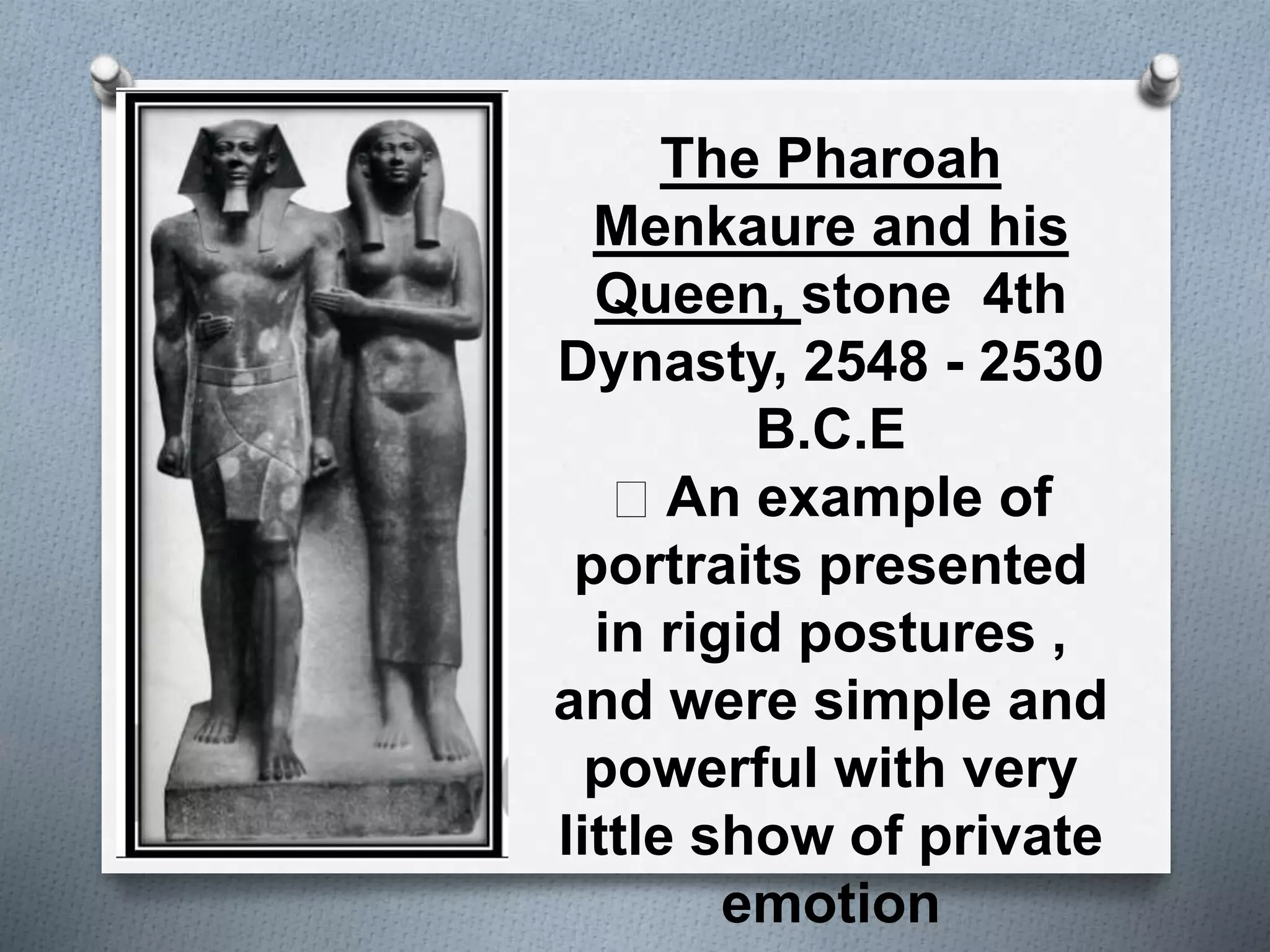 The Pharoah
Menkaure and his
Queen, stone 4th
Dynasty, 2548 - 2530
B.C.E
An example of
portraits presented
in rigid postures ,
and were simple and
powerful with very
little show of private
emotion
 