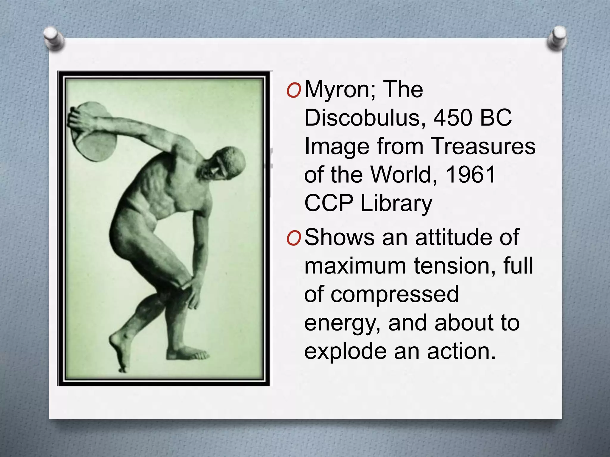 OMyron; The
Discobulus, 450 BC
Image from Treasures
of the World, 1961
CCP Library
OShows an attitude of
maximum tension, full
of compressed
energy, and about to
explode an action.
 
