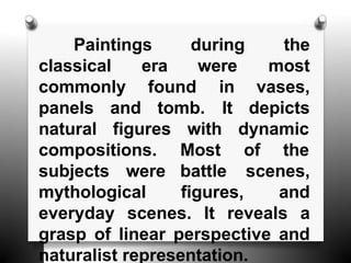 Paintings during
were
classical era
commonly found
tomb.
the
most
in vases,
It depicts
panels and
natural figures dynamic
compositions. of the
subjects were
with
Most
battle
mythological figures,
scenes,
and
everyday scenes. It reveals a
grasp of linear perspective and
naturalist representation.
 