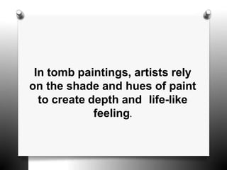 In tomb paintings, artists rely
on the shade and hues of paint
to create depth and life-like
feeling.
 