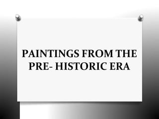 PAINTINGS FROM THE
PRE- HISTORIC ERA
 