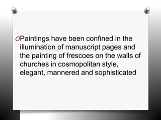 OPaintings have been confined in the
illumination of manuscript pages and
the painting of frescoes on the walls of
churches in cosmopolitan style,
elegant, mannered and sophisticated
 