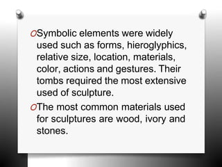 OSymbolic elements were widely
used such as forms, hieroglyphics,
relative size, location, materials,
color, actions and gestures. Their
tombs required the most extensive
used of sculpture.
OThe most common materials used
for sculptures are wood, ivory and
stones.
 