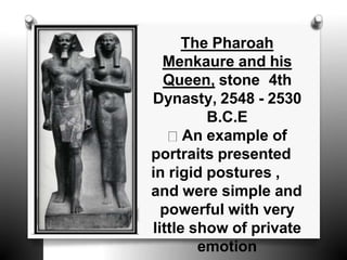 The Pharoah
Menkaure and his
Queen, stone 4th
Dynasty, 2548 - 2530
B.C.E
An example of
portraits presented
in rigid postures ,
and were simple and
powerful with very
little show of private
emotion
 